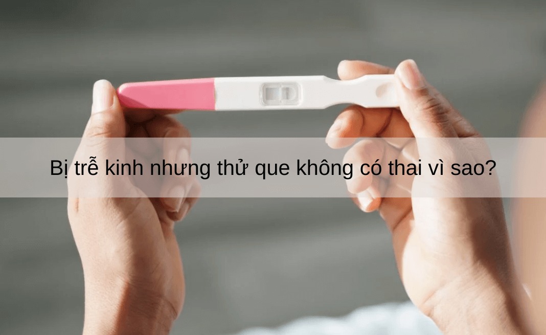 bị trễ kinh nhưng thử que không có thai