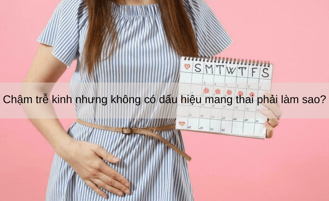 bị trễ kinh nhưng thử que không có thai